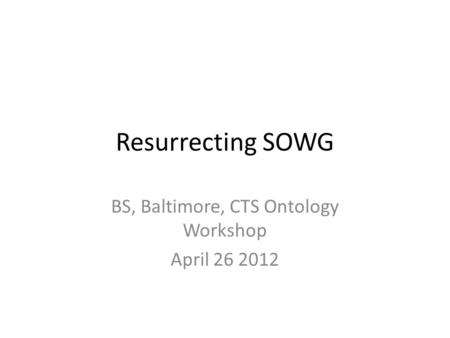 Resurrecting SOWG BS, Baltimore, CTS Ontology Workshop April 26 2012.