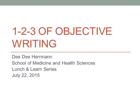 1-2-3 OF OBJECTIVE WRITING Dee Dee Herrmann School of Medicine and Health Sciences Lunch & Learn Series July 22, 2015.