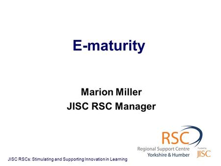 JISC RSCs: Stimulating and Supporting Innovation in Learning E-maturity Marion Miller JISC RSC Manager.