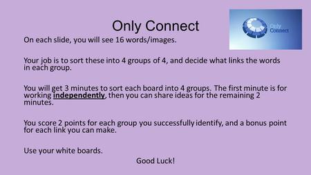 Only Connect On each slide, you will see 16 words/images. Your job is to sort these into 4 groups of 4, and decide what links the words in each group.