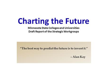 “The best way to predict the future is to invent it.” – Alan Kay Charting the Future Minnesota State Colleges and Universities Draft Report of the Strategic.