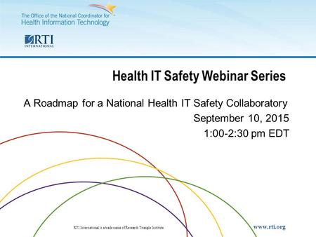 RTI International RTI International is a trade name of Research Triangle Institute. www.rti.org Health IT Safety Webinar Series A Roadmap for a National.