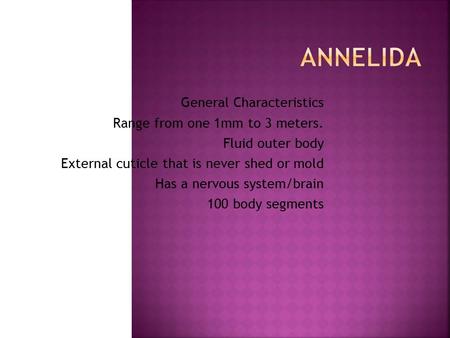 General Characteristics Range from one 1mm to 3 meters. Fluid outer body External cuticle that is never shed or mold Has a nervous system/brain 100 body.