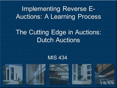 Implementing Reverse E- Auctions: A Learning Process The Cutting Edge in Auctions: Dutch Auctions MIS 434.