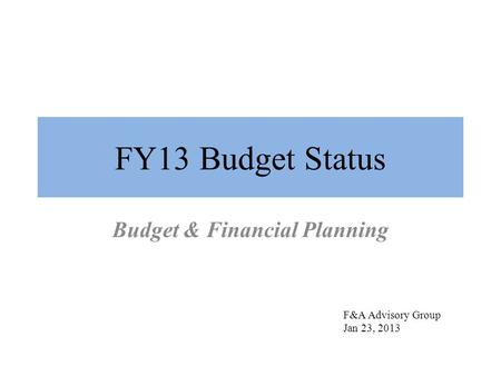 FY13 Budget Status Budget & Financial Planning F&A Advisory Group Jan 23, 2013.