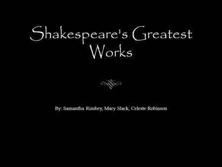 Shakespeare's Greatest Works By: Samantha Rimbey, Mary Slack, Celeste Robinson.