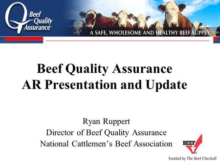 Beef Quality Assurance AR Presentation and Update Ryan Ruppert Director of Beef Quality Assurance National Cattlemen’s Beef Association.