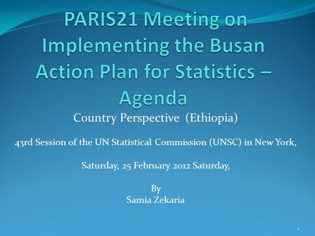 Country Perspective (Ethiopia) 43rd Session of the UN Statistical Commission (UNSC) in New York, Saturday, 25 February 2012 Saturday, By Samia Zekaria.