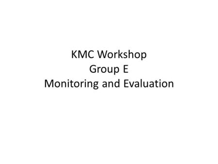 KMC Workshop Group E Monitoring and Evaluation. Clarification of Concepts Monitoring: vigilance of a process Evaluation: assessment, value judgment about.