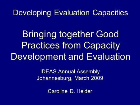 Developing Evaluation Capacities Bringing together Good Practices from Capacity Development and Evaluation IDEAS Annual Assembly Johannesburg, March 2009.