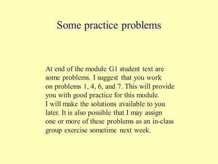 Some practice problems At end of the module G1 student text are some problems. I suggest that you work on problems 1, 4, 6, and 7. This will provide you.