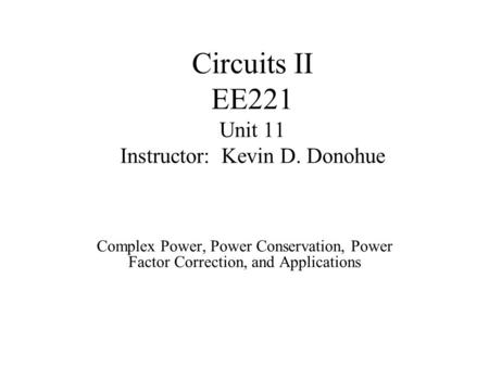 Circuits II EE221 Unit 11 Instructor: Kevin D. Donohue Complex Power, Power Conservation, Power Factor Correction, and Applications.