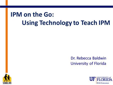 IPM on the Go: Using Technology to Teach IPM Dr. Rebecca Baldwin University of Florida.