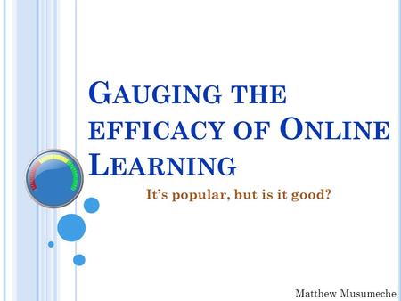 G AUGING THE EFFICACY OF O NLINE L EARNING It’s popular, but is it good? Matthew Musumeche.