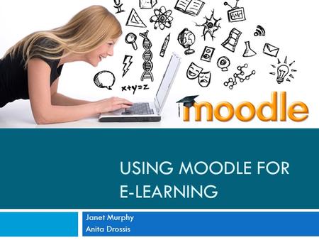 USING MOODLE FOR E-LEARNING Janet Murphy Anita Drossis.