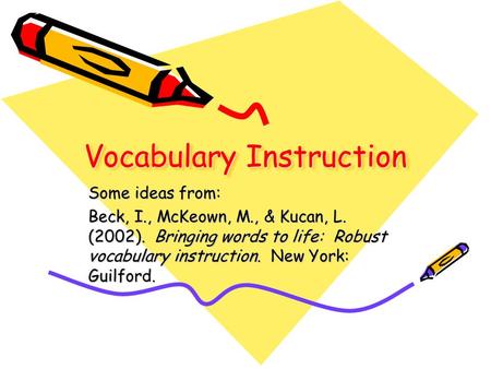 Vocabulary Instruction Some ideas from: Beck, I., McKeown, M., & Kucan, L. (2002). Bringing words to life: Robust vocabulary instruction. New York: Guilford.