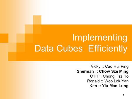 1 Vicky :: Cao Hui Ping Sherman :: Chow Sze Ming CTH :: Chong Tsz Ho Ronald :: Woo Lok Yan Ken :: Yiu Man Lung Implementing Data Cubes Efficiently.