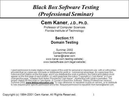 Copyright (c) 1994-2001 Cem Kaner. All Rights Reserved. 1 Black Box Software Testing (Professional Seminar) Cem Kaner, J.D., Ph.D. Professor of Computer.