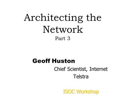 Architecting the Network Part 3 Geoff Huston Chief Scientist, Internet Telstra ISOC Workshop.