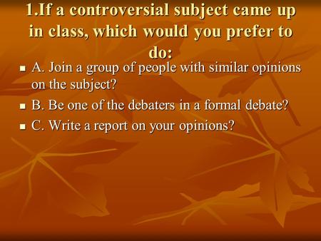 1.If a controversial subject came up in class, which would you prefer to do: A. Join a group of people with similar opinions on the subject? A. Join a.