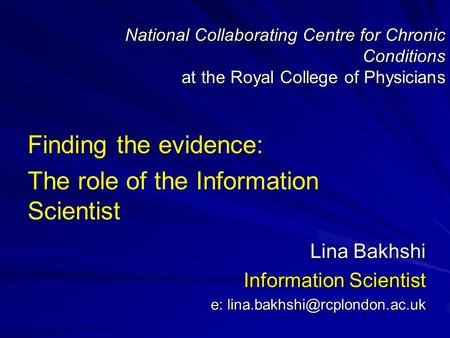 National Collaborating Centre for Chronic Conditions at the Royal College of Physicians Finding the evidence: The role of the Information Scientist Lina.