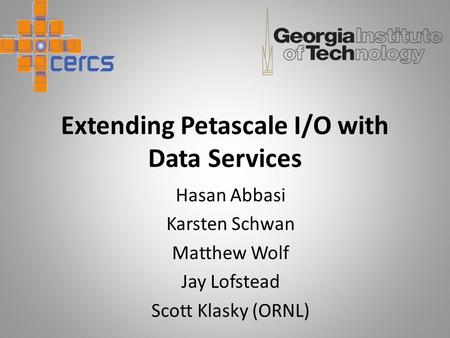 Extending Petascale I/O with Data Services Hasan Abbasi Karsten Schwan Matthew Wolf Jay Lofstead Scott Klasky (ORNL)