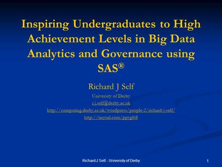 Richard J Self - University of Derby 1 Inspiring Undergraduates to High Achievement Levels in Big Data Analytics and Governance using SAS ® Richard J Self.