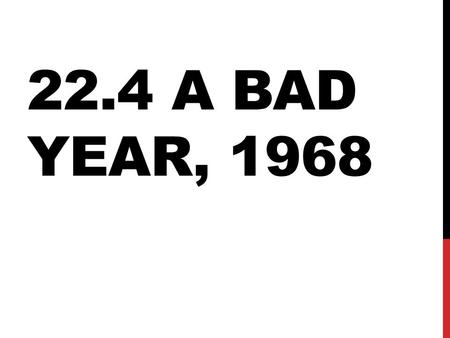 22.4 A BAD YEAR, 1968. TET OFFENSIVE Jan.1968, North Vietnamese & Vietcong sneak attack our forces during the Tet holiday We beat them back a month later.