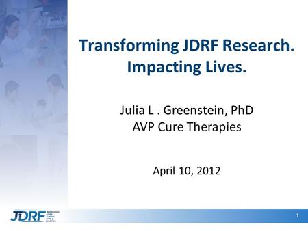 1 Transforming JDRF Research. Impacting Lives. Julia L. Greenstein, PhD AVP Cure Therapies April 10, 2012.