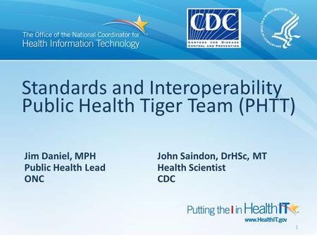 Standards and Interoperability Public Health Tiger Team (PHTT) Jim Daniel, MPH John Saindon, DrHSc, MT Public Health Lead Health Scientist ONC CDC 1.