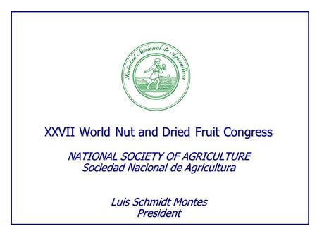 XXVII World Nut and Dried Fruit Congress NATIONAL SOCIETY OF AGRICULTURE Sociedad Nacional de Agricultura Luis Schmidt Montes President.