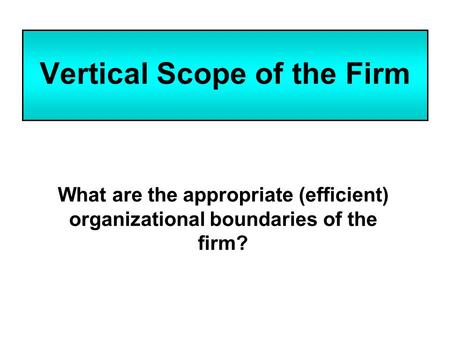 Vertical Scope of the Firm What are the appropriate (efficient) organizational boundaries of the firm?