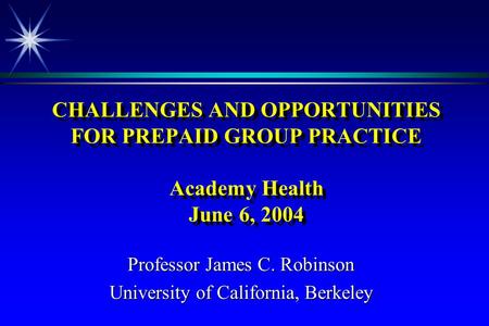 CHALLENGES AND OPPORTUNITIES FOR PREPAID GROUP PRACTICE Academy Health June 6, 2004 Professor James C. Robinson University of California, Berkeley.