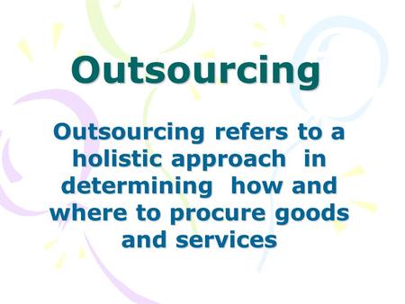 Outsourcing Outsourcing refers to a holistic approach in determining how and where to procure goods and services.