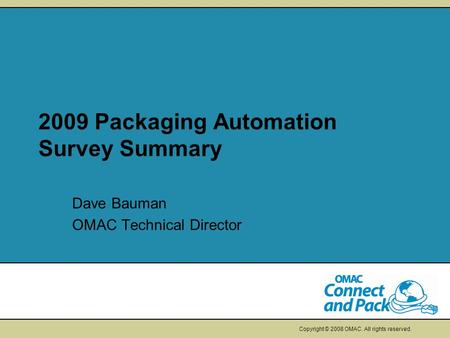 Copyright © 2008 OMAC. All rights reserved. 2009 Packaging Automation Survey Summary Dave Bauman OMAC Technical Director.