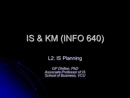 IS & KM (INFO 640) L2: IS Planning GP Dhillon, PhD Associate Professor of IS School of Business, VCU.