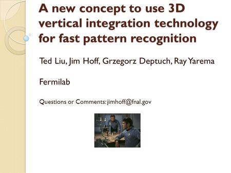 A new concept to use 3D vertical integration technology for fast pattern recognition Ted Liu, Jim Hoff, Grzegorz Deptuch, Ray Yarema Fermilab Questions.