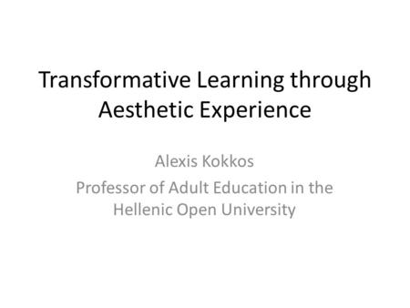 Transformative Learning through Aesthetic Experience Alexis Kokkos Professor of Adult Education in the Hellenic Open University.