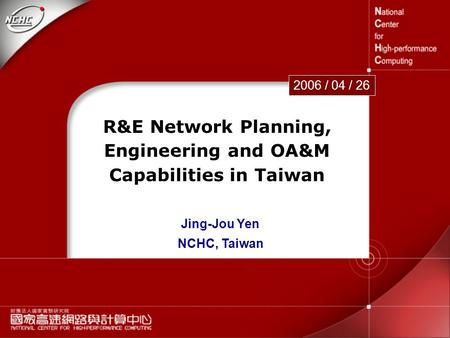 1 R&E Network Planning, Engineering and OA&M Capabilities in Taiwan 2006 / 04 / 26 Jing-Jou Yen NCHC, Taiwan.