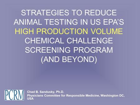 Chad B. Sandusky, Ph.D. Physicians Committee for Responsible Medicine, Washington DC, USA STRATEGIES TO REDUCE ANIMAL TESTING IN US EPA’S HIGH PRODUCTION.