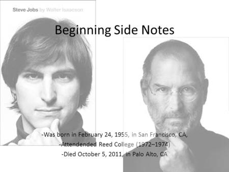 Beginning Side Notes -Was born in February 24, 1955, in San Francisco, CA, -Attendended Reed College (1972–1974) -Died October 5, 2011, in Palo Alto, CA.