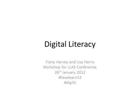 Digital Literacy Fiona Harvey and Lisa Harris Workshop for LLAS Conference, 26 th January 2012 #llaselearn12 #digilit.