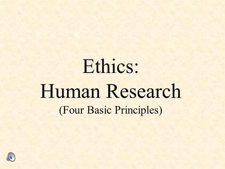 Ethics: Human Research (Four Basic Principles). 1. Informed Consent Participants must be informed, in advance, about: – the general nature of the research,