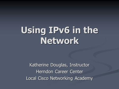 Using IPv6 in the Network Katherine Douglas, Instructor Herndon Career Center Local Cisco Networking Academy.