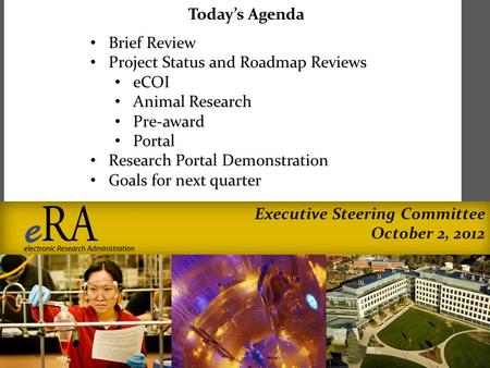 Executive Steering Committee October 2, 2012 Today’s Agenda Brief Review Project Status and Roadmap Reviews eCOI Animal Research Pre-award Portal Research.