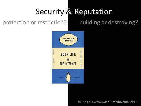 Security & Reputation protection or restriction?building or destroying? & Reputation helen goss www.wayoutmedia.com 2012.