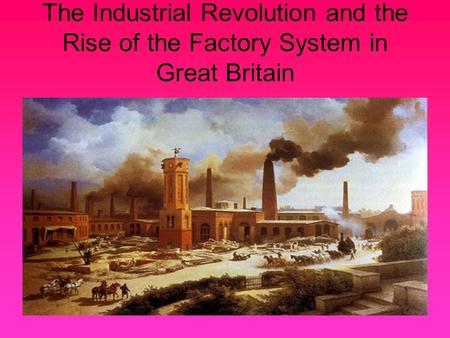 The Industrial Revolution and the Rise of the Factory System in Great Britain.