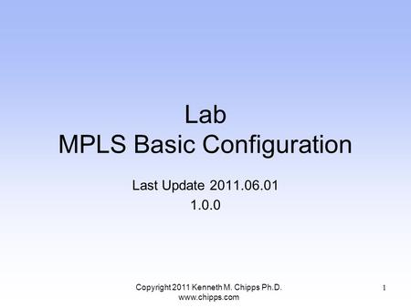 Lab MPLS Basic Configuration Last Update 2011.06.01 1.0.0 Copyright 2011 Kenneth M. Chipps Ph.D. www.chipps.com 1.