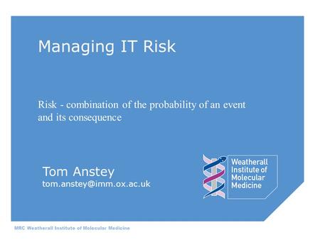 Managing IT Risk MRC Weatherall Institute of Molecular Medicine Tom Anstey Risk - combination of the probability of an event and.