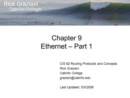 Chapter 9 Ethernet – Part 1 CIS 82 Routing Protocols and Concepts Rick Graziani Cabrillo College Last Updated: 5/5/2008.